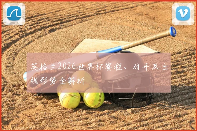 英格兰2026世界杯赛程、对手及出线形势全解析