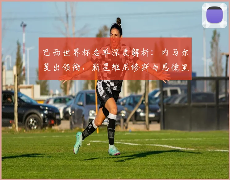 巴西世界杯名单深度解析：内马尔复出领衔，新星维尼修斯与恩德里克能否闪耀？