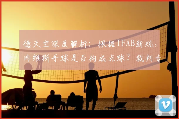 德天空深度解析：根据IFAB新规，内维斯手球是否构成点球？裁判专家详解争议判罚标准