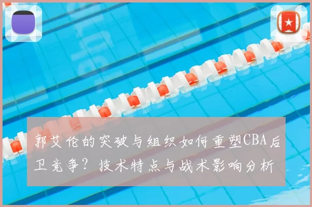 郭艾伦的突破与组织如何重塑CBA后卫竞争？技术特点与战术影响分析