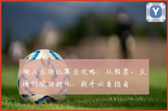 湖人主场比赛全攻略：从购票、交通到现场避坑，新手必看指南