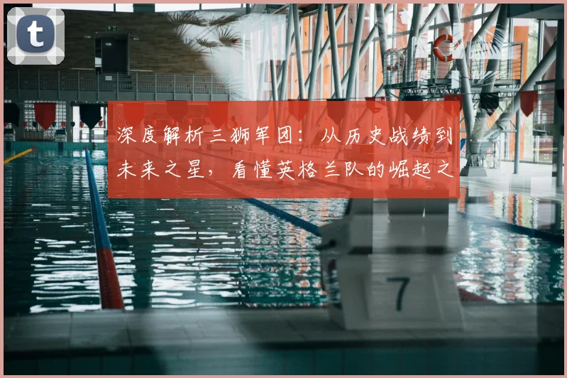 深度解析三狮军团:从历史战绩到未来之星,看懂英格兰队的崛起之路