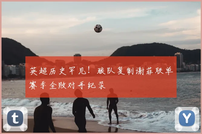 英超历史罕见！狼队复制谢菲联单赛季全败对手纪录