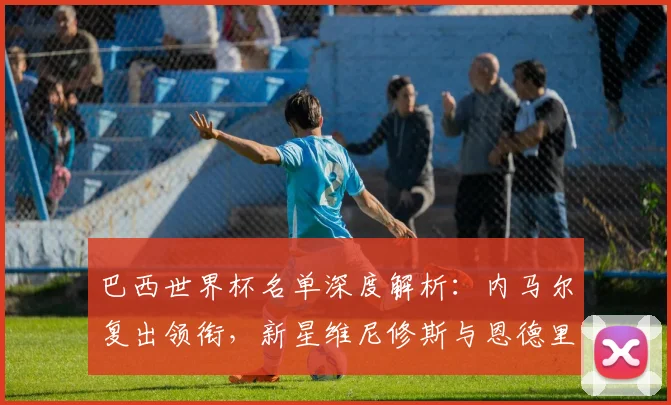 巴西世界杯名单深度解析：内马尔复出领衔，新星维尼修斯与恩德里克能否闪耀？