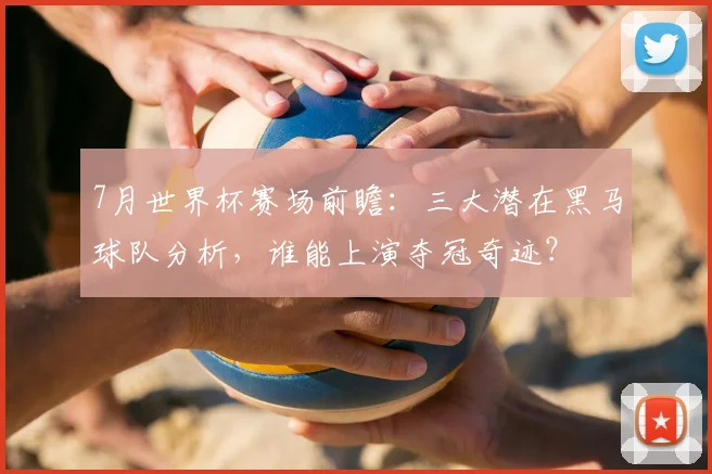 7月世界杯赛场前瞻：三大潜在黑马球队分析，谁能上演夺冠奇迹？