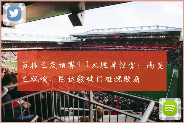 苏格兰友谊赛4-1大胜库拉索，尚克兰双响，陈达毅破门难挽败局