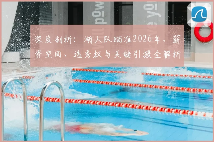 深度剖析：湖人队瞄准2026年，薪资空间、选秀权与关键引援全解析